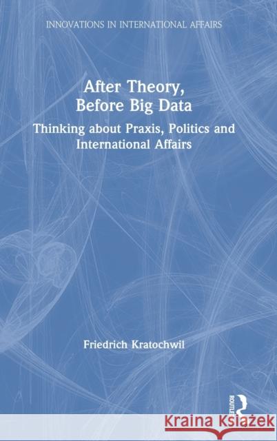 After Theory, Before Big Data: Thinking about Praxis, Politics and International Affairs Friedrich Kratochwil 9781032006581 Routledge - książka