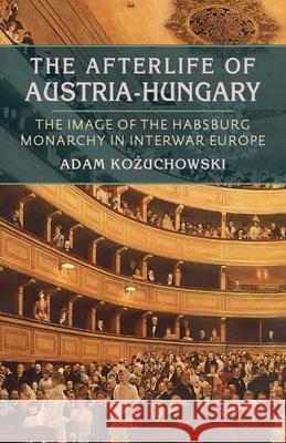 Afterlife of Austria-Hungary, The: The Image of the Habsburg Monarchy in Interwar Europe Adam Kozuchowski 9780822962656 University of Pittsburgh Press - książka