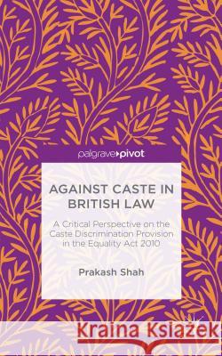 Against Caste in British Law: A Critical Perspective on the Caste Discrimination Provision in the Equality ACT 2010 Shah, Prakash 9781137571182 Palgrave Pivot - książka