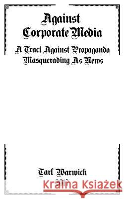 Against Corporate Media: A Tract Against Propaganda Masquerading As News Warwick, Tarl 9781544672267 Createspace Independent Publishing Platform - książka