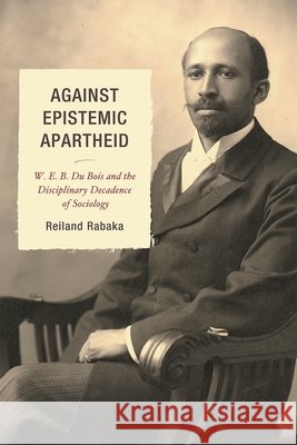 Against Epistemic Apartheid: W.E.B. Du Bois and the Disciplinary Decadence of Sociology Rabaka, Reiland 9780739145975 Lexington Books - książka