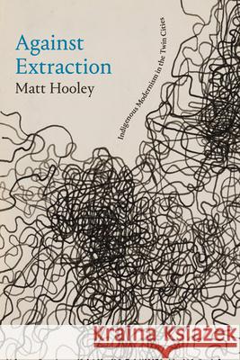 Against Extraction: Indigenous Modernism in the Twin Cities Matt Hooley 9781478026129 Duke University Press - książka