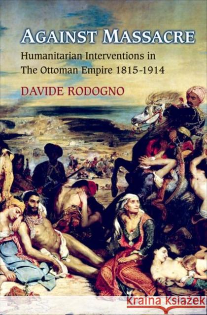 Against Massacre: Humanitarian Interventions in the Ottoman Empire, 1815-1914: The Emergence of a European Concept and International Pra Rodogno, Davide 9780691151335 Princeton University Press - książka