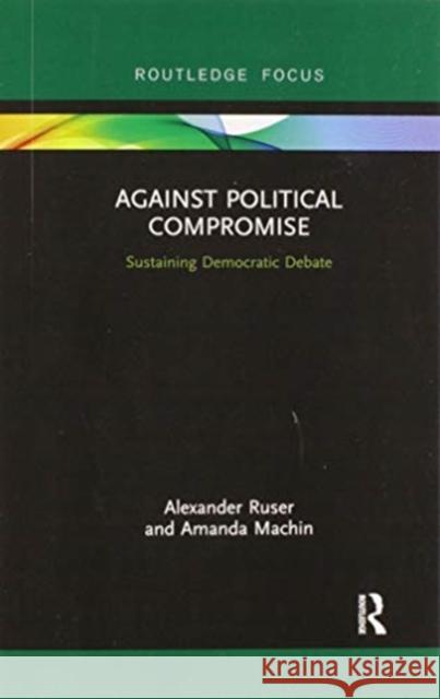 Against Political Compromise: Sustaining Democratic Debate Alexander Ruser Amanda Machin 9780367901318 Routledge - książka