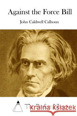 Against the Force Bill John Caldwell Calhoun The Perfect Library 9781511799010 Createspace - książka