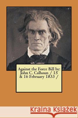 Against the Force Bill by: John C. Calhoun / 15 & 16 February 1833 / Calhoun, John C. 9781979429566 Createspace Independent Publishing Platform - książka