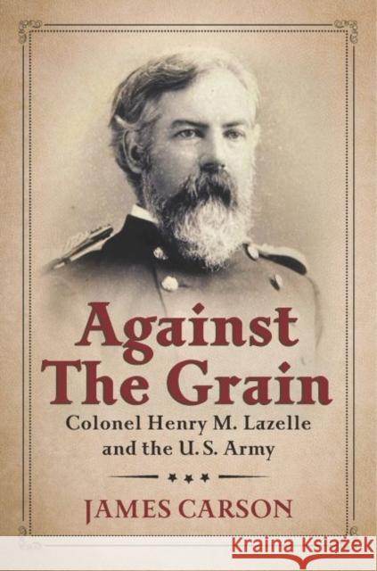 Against the Grain: Colonel Henry M. Lazelle and the U.S. Army James O. Carson 9781574416114 University of North Texas Press - książka