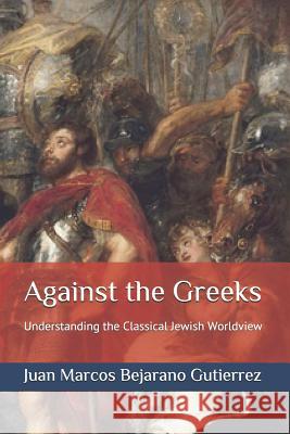 Against the Greeks: Understanding the Classical Jewish Worldview Juan Marcos Bejaran 9781542308496 Createspace Independent Publishing Platform - książka