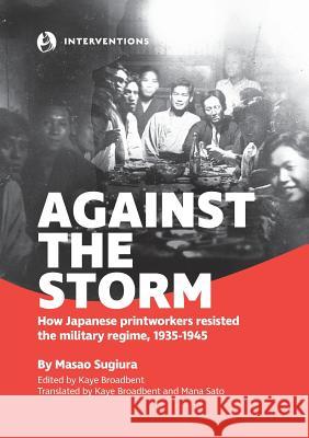 Against the Storm: How Japanese printworkers resisted the military regime, 1935-1945 Masao Sugiura Kaye Broadbent Mana Sato 9780994537850 Interventions Inc - książka