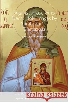 Against Those Who Decry Holy Images by Saint John of Damascus St George Monastery Monaxi Agapi Anna Skoubourdis 9781716872099 Lulu.com - książka