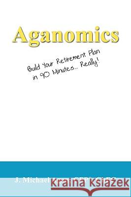 Aganomics: Build Your Retirement Plan in 90 Minutes... Really! J Michael Agan Cfp Chfc 9781432747138 Outskirts Press - książka