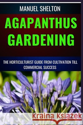Agapanthus Gardening Horticulturists Guide from Cultivation Till Commmercial Success: Expert Cultivation Techniques, Care Tips, And Commercial Success Strategies For Horticulturists Manuel Shelton 9798326199119 Independently Published - książka