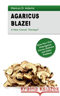 Agaricus Blazei - A New Cancer Therapy?: Grow Your Own Help Against Cancer, Diabetes and Other Problems Marcus D Adams 9783753457673 Books on Demand - książka