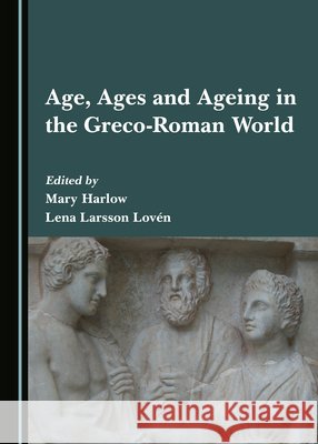Age, Ages and Ageing in the Greco-Roman World Mary Harlow Lena Larsson Loven  9781527581203 Cambridge Scholars Publishing - książka