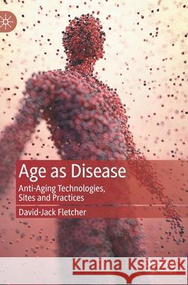 Age as Disease: Anti-Aging Technologies, Sites and Practices David-Jack Fletcher 9789811600128 Palgrave MacMillan - książka