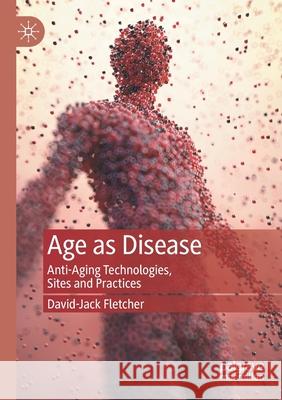 Age as Disease: Anti-Aging Technologies, Sites and Practices Fletcher, David-Jack 9789811600159 Springer Singapore - książka