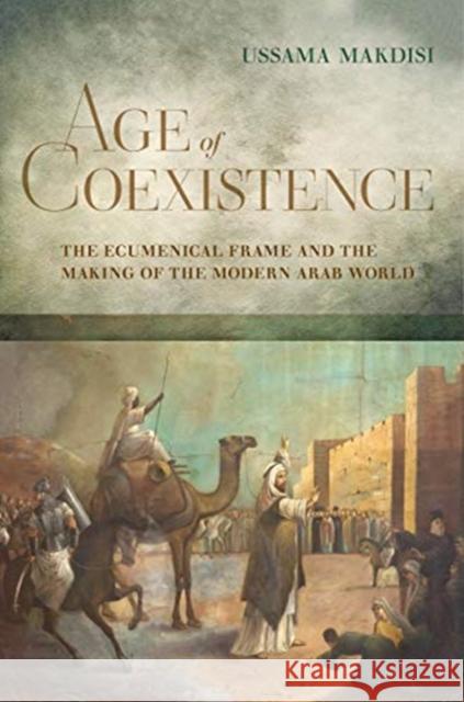 Age of Coexistence: The Ecumenical Frame and the Making of the Modern Arab World Ussama Makdisi 9780520258884 University of California Press - książka