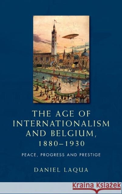 Age of internationalism and Belgium, 1880-1930: Peace, progress and prestige Laqua, Daniel 9780719088834 Manchester University Press - książka