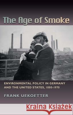 Age of Smoke, The: Environmental Policy in Germany and the United States, 1880-1970 Frank Uekötter 9780822943648 University of Pittsburgh Press - książka