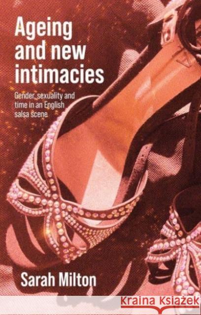 Ageing and New Intimacies: Gender, Sexuality and Temporality in an English Salsa Scene Sarah Milton 9781526168061 Manchester University Press - książka