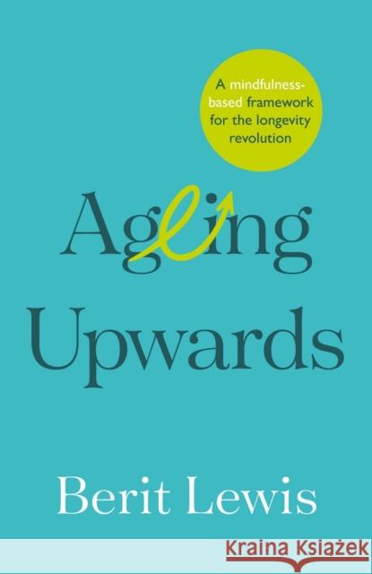 Ageing Upwards: A mindfulness-based framework for the longevity revolution Berit Lewis 9781788604338 Practical Inspiration Publishing - książka