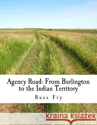 Agency Road: From Burlington to the Indian Territory Russ Fry 9781719226653 Createspace Independent Publishing Platform - książka