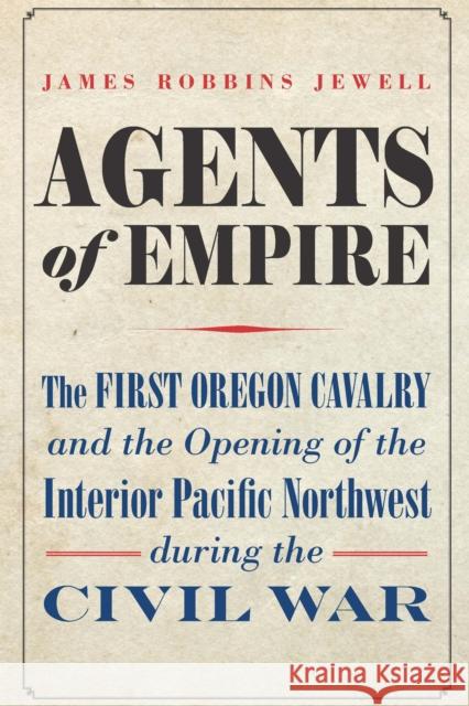 Agents of Empire: The First Oregon Cavalry and the Opening of the Interior Pacific Northwest During the Civil War Jewell, James Robbins 9781496233035 University of Nebraska Press - książka