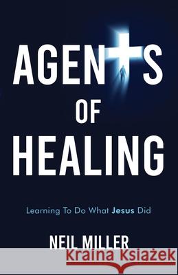 Agents of Healing: Learning To Do What Jesus Did Neil Miller 9781738375608 Swordfish Publishing - książka
