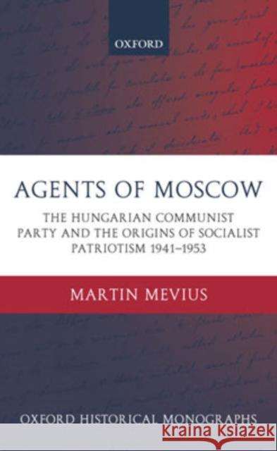 Agents of Moscow: The Hungarian Communist Party and the Origins of Socialist Patriotism 1941-1953 Mevius, Martin 9780199274611 Oxford University Press - książka