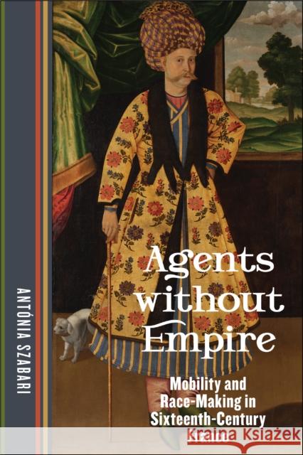 Agents Without Empire: Mobility and Race-Making in Sixteenth-Century France Ant?nia Szabari 9781531506674 Fordham University Press - książka