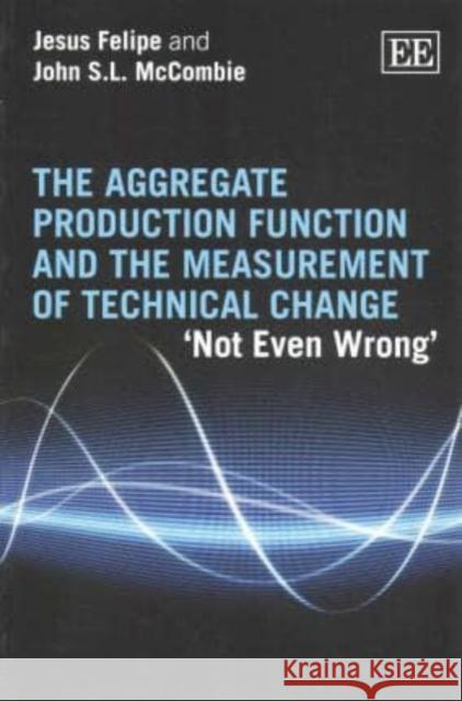 Aggregate Production Function and the Measurement of Technical Change: 'Not Even Wrong' Jesus Felipe John S. L. McCombie  9781782549673 Edward Elgar Publishing Ltd - książka