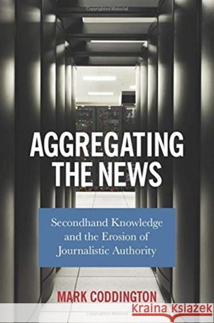 Aggregating the News: Secondhand Knowledge and the Erosion of Journalistic Authority Mark Coddington 9780231187305 Columbia University Press - książka