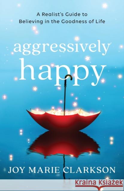 Aggressively Happy – A Realist`s Guide to Believing in the Goodness of Life Joy Marie Clarkson 9780764238246 Baker Publishing Group - książka