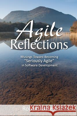 Agile Reflections: Musings Toward Becoming Seriously Agile in Software Development Robert Galen 9780988502604 Rgcg, LLC - książka