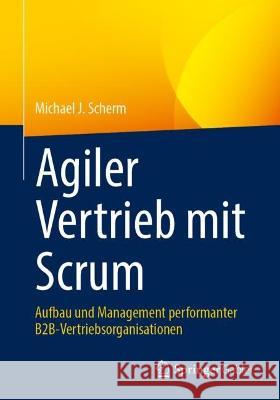 Agiler Vertrieb Mit Scrum: Aufbau Und Management Performanter B2b-Vertriebsorganisationen Michael J. Scherm 9783658424596 Springer Gabler - książka