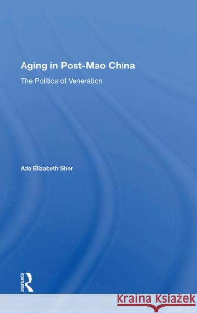 Aging in Post-Mao China: The Politics of Veneration Sher, ADA Elizabeth 9780367017293 Taylor and Francis - książka