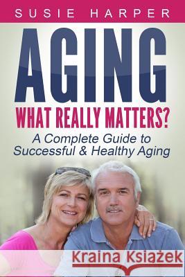 Aging: What Really Matters?: A Complete Guide to Successful & Healthy Aging Susie Harper 9781516858026 Createspace - książka