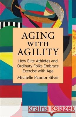 Aging with Agility: How Elite Athletes and Ordinary Folks Embrace Exercise with Age Michelle Pannor Silver 9780231219747 Columbia University Press - książka