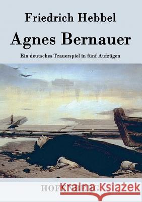 Agnes Bernauer: Ein deutsches Trauerspiel in fünf Aufzügen Friedrich Hebbel 9783843072205 Hofenberg - książka