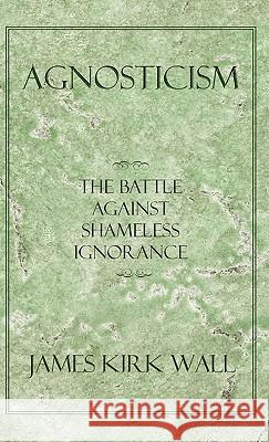 Agnosticism: The Battle Against Shameless Ignorance Wall, James Kirk 9781450287074 iUniverse.com - książka
