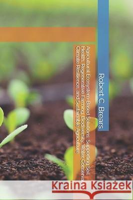Agricultural Ecosystem-Based Solutions: Supporting Soil Health, Regenerative Farming, Biodiversity, Water Conservation, Climate Resilience, and Sustai Robert C. Brears 9781991368140 Global Climate Solutions - książka