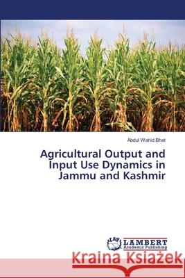 Agricultural Output and Input Use Dynamics in Jammu and Kashmir Bhat, Abdul Wahid 9786207995608 LAP Lambert Academic Publishing - książka