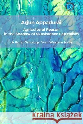 Agricultural Reason in the Shadow of Subsistence Capitalism: A Rural Ontology from Western India Arjun Appadurai 9781914363061 Hau - książka