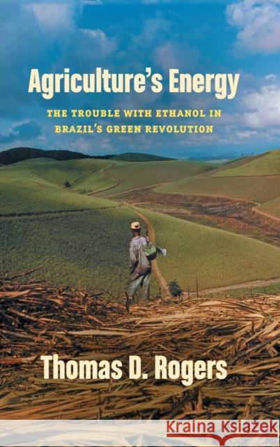 Agriculture's Energy: The Trouble with Ethanol in Brazil's Green Revolution Thomas D. Rogers 9781469670447 University of North Carolina Press - książka