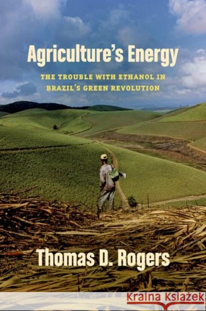 Agriculture's Energy: The Trouble with Ethanol in Brazil's Green Revolution Thomas D. Rogers 9781469670454 University of North Carolina Press - książka