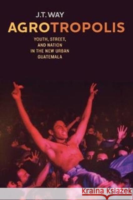 Agrotropolis: Youth, Street, and Nation in the New Urban Guatemala J. T. Way 9780520291867 University of California Press - książka