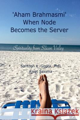 'Aham Brahmasmi' When Node Becomes the Server: iSpirituality from Silicon Valley Saxena, Ajeet 9781535370431 Createspace Independent Publishing Platform - książka