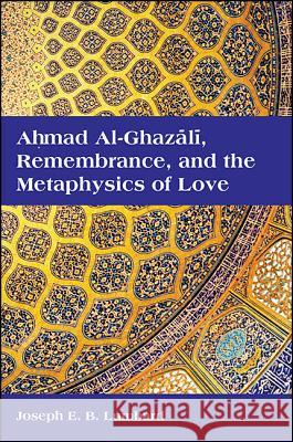Ahmad Al-Ghazali, Remembrance, and the Metaphysics of Love Joseph E. B. Lumbard 9781438459653 State University of New York Press - książka