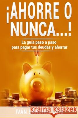 ¡Ahorre o nunca...!: La guía paso a paso para pagar tus deudas y ahorrar Sánchez Luis, Iván 9781730795763 Independently Published - książka