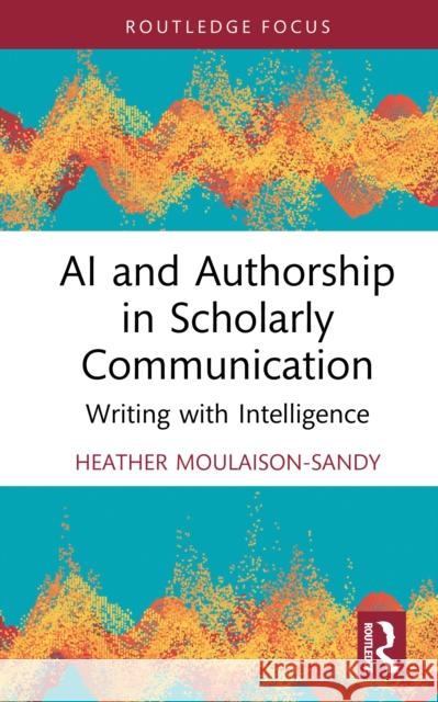 AI and Authorship in Scholarly Communication: Writing with Intelligence Heather Moulaison-Sandy 9781032943589 Routledge - książka